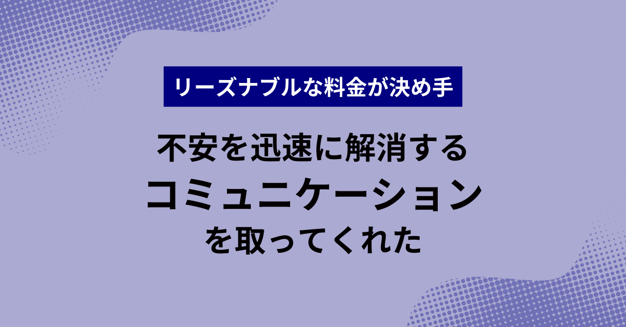 リーズナブルな料金が決め手 不安を迅速に解消するコミュニケーションを取ってくれた