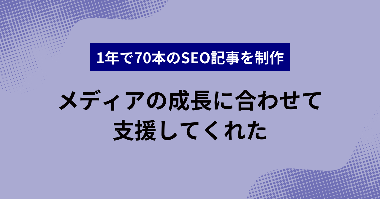 1年で70本のSEO記事を制作メディアの成長に合わせて支援してくれた