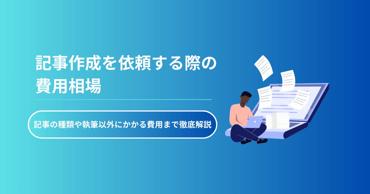 記事作成を依頼する際の費用相場｜記事の種類や執筆以外にかかる費用まで徹底解説