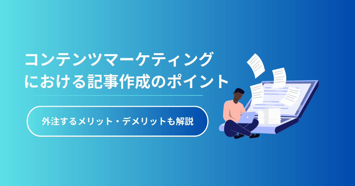 コンテンツマーケティングにおける記事作成のポイント｜外注するメリット・デメリットも解説