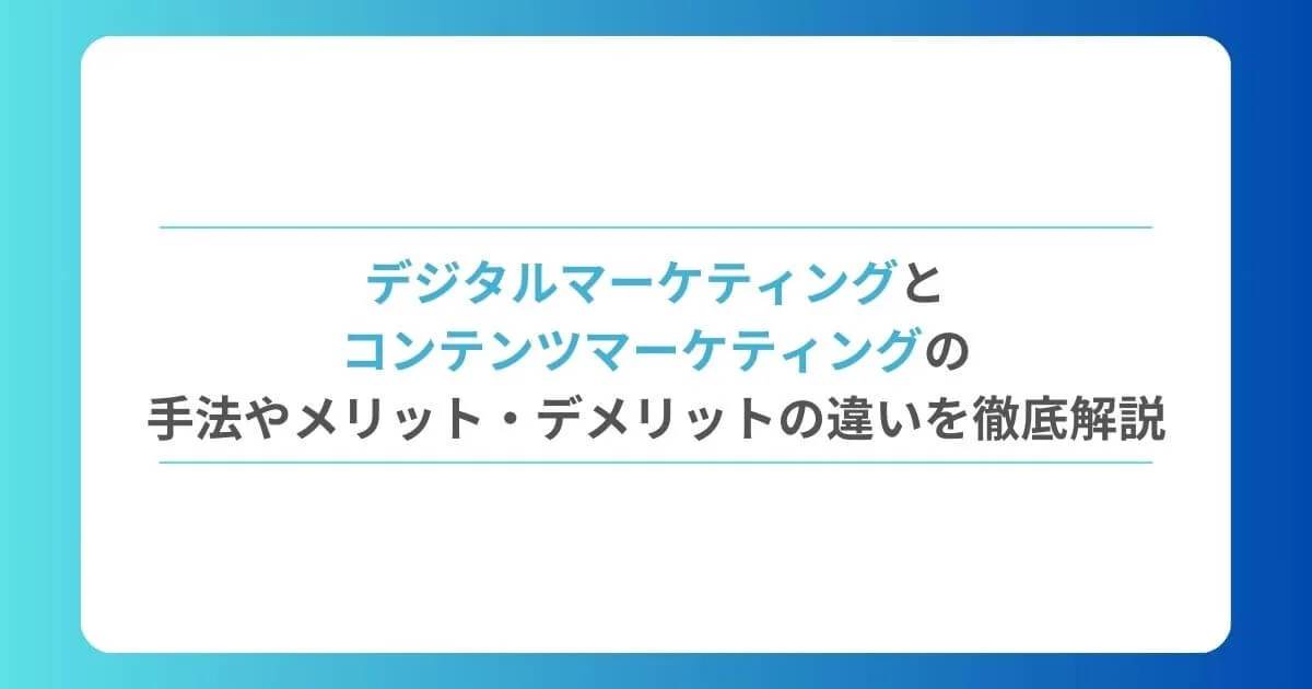 デジタルマーケティングとコンテンツマーケティングの手法やメリット・デメリットの違いを徹底解説