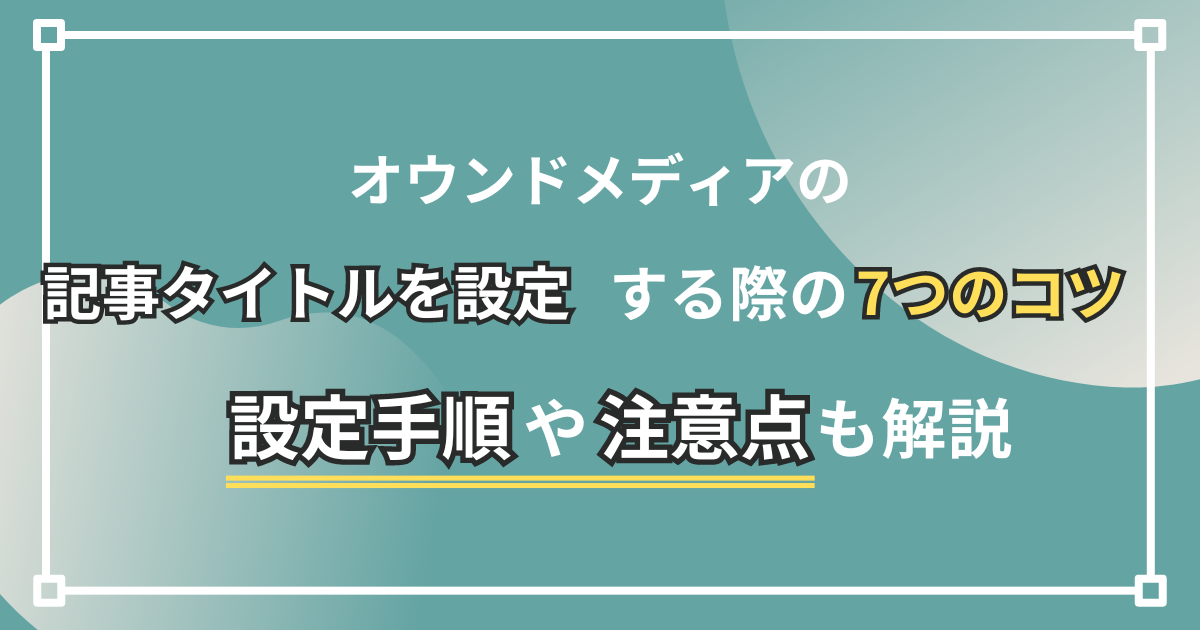 オウンドメディアの記事タイトルを設定する際の7つのコツ｜設定手順や注意点も解説