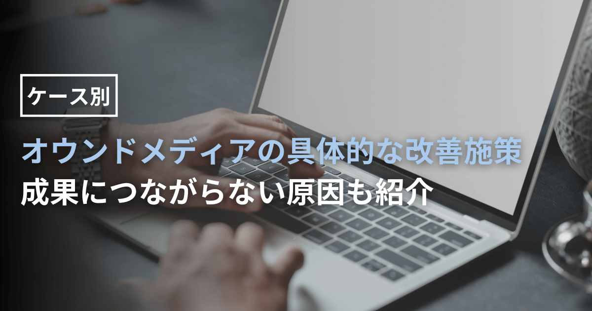 【ケース別】オウンドメディアの具体的な改善施策｜成果につながらない原因も紹介