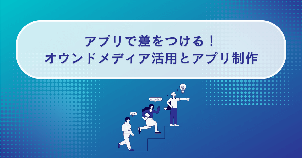 アプリで差をつける！オウンドメディア活用とアプリ制作